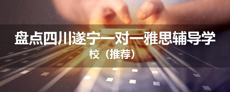 盘点四川遂宁一对一雅思辅导学校（推荐）
