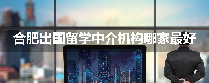合肥出国留学中介机构哪家最好