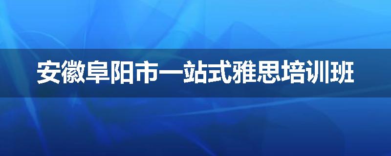 安徽阜阳市一站式雅思培训班