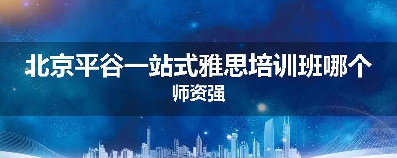 北京平谷一站式雅思培训班哪个师资强