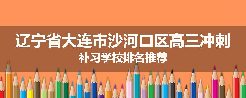 辽宁省大连市沙河口区高三冲刺补习学校排名推荐