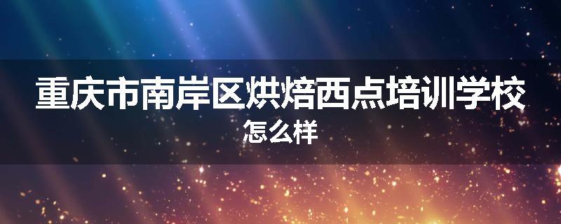重庆市南岸区烘焙西点培训学校怎么样