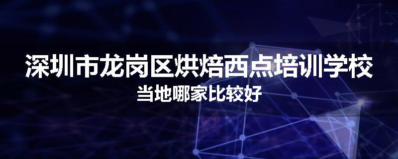 深圳市龙岗区烘焙西点培训学校当地哪家比较好