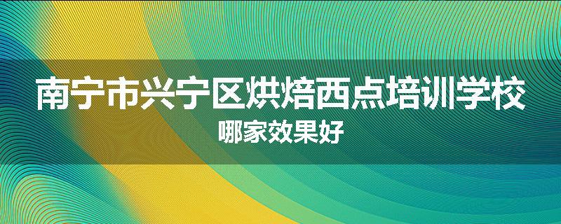 南宁市兴宁区烘焙西点培训学校哪家效果好
