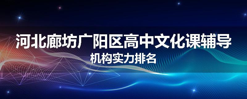 河北廊坊广阳区高中文化课辅导机构实力排名