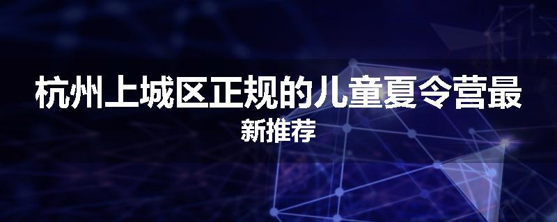 杭州上城区正规的儿童夏令营最新推荐