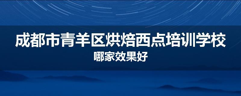 成都市青羊区烘焙西点培训学校哪家效果好