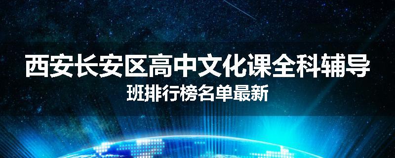西安长安区高中文化课全科辅导班排行榜名单最新