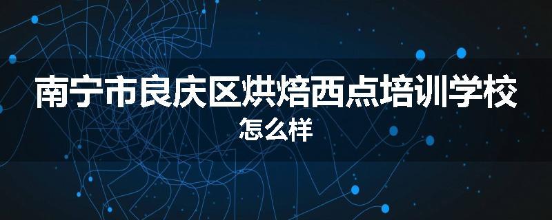 南宁市良庆区烘焙西点培训学校怎么样