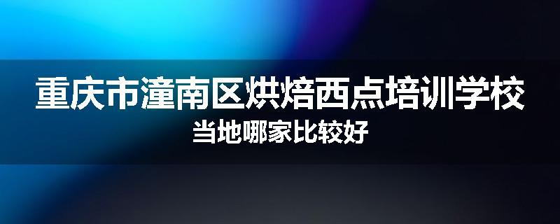 重庆市潼南区烘焙西点培训学校当地哪家比较好