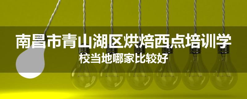 南昌市青山湖区烘焙西点培训学校当地哪家比较好