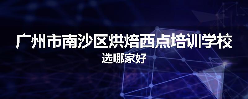 广州市南沙区烘焙西点培训学校选哪家好