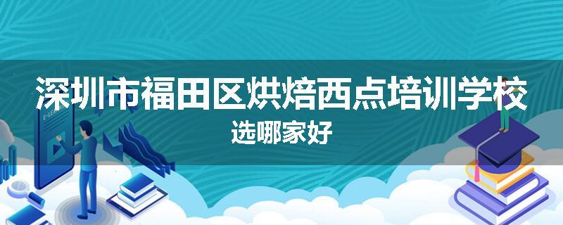 深圳市福田区烘焙西点培训学校选哪家好