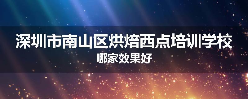 深圳市南山区烘焙西点培训学校哪家效果好