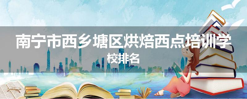 南宁市西乡塘区烘焙西点培训学校排名