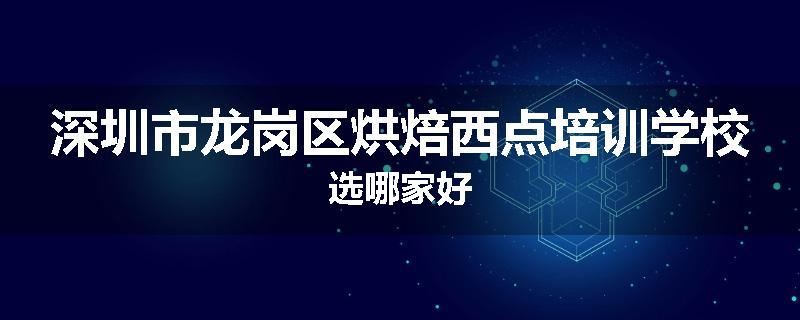 深圳市龙岗区烘焙西点培训学校选哪家好