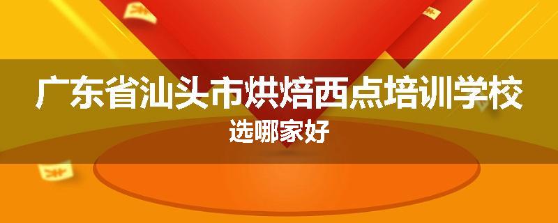 广东省汕头市烘焙西点培训学校选哪家好