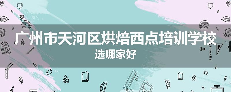 广州市天河区烘焙西点培训学校选哪家好