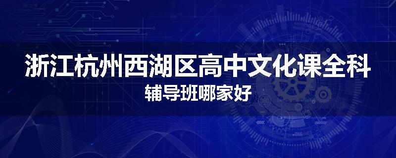 浙江杭州西湖区高中文化课全科辅导班哪家好