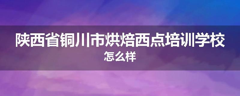 陕西省铜川市烘焙西点培训学校怎么样