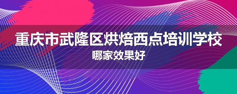 重庆市武隆区烘焙西点培训学校哪家效果好