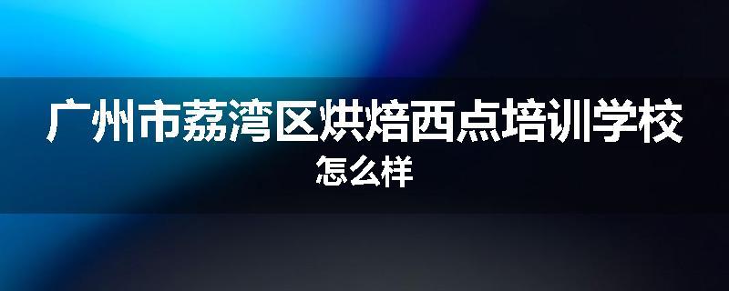 广州市荔湾区烘焙西点培训学校怎么样