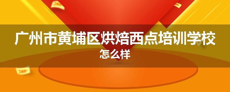 广州市黄埔区烘焙西点培训学校怎么样