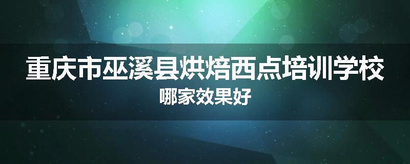 重庆市巫溪县烘焙西点培训学校哪家效果好