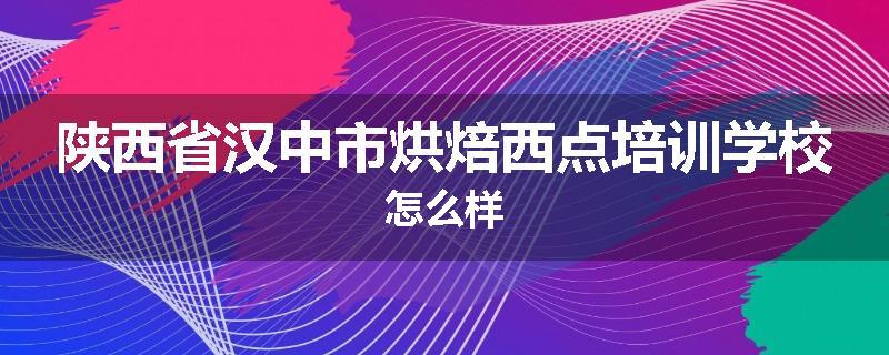 陕西省汉中市烘焙西点培训学校怎么样