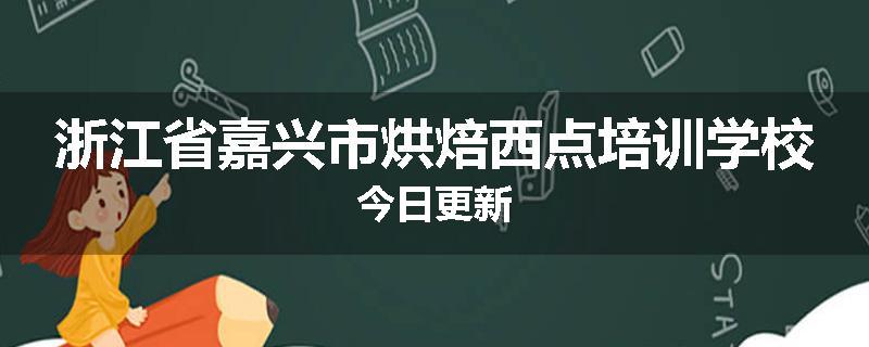 浙江省嘉兴市烘焙西点培训学校今日更新