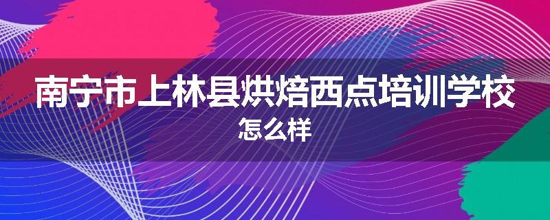 南宁市上林县烘焙西点培训学校怎么样