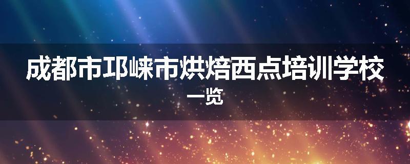 成都市邛崃市烘焙西点培训学校一览