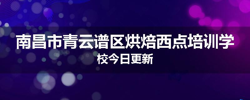 南昌市青云谱区烘焙西点培训学校今日更新