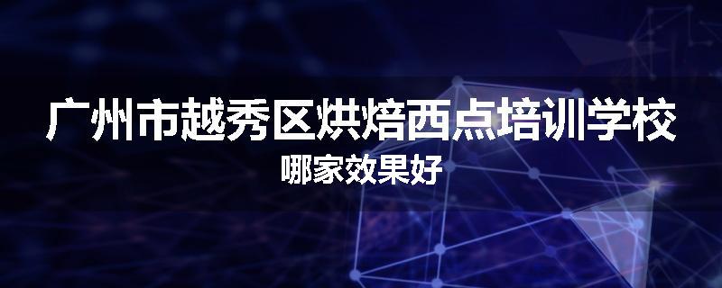 广州市越秀区烘焙西点培训学校哪家效果好