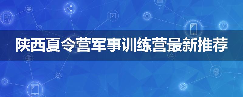 陕西夏令营军事训练营最新推荐