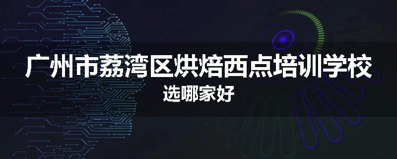 广州市荔湾区烘焙西点培训学校选哪家好