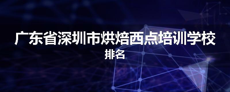 广东省深圳市烘焙西点培训学校排名