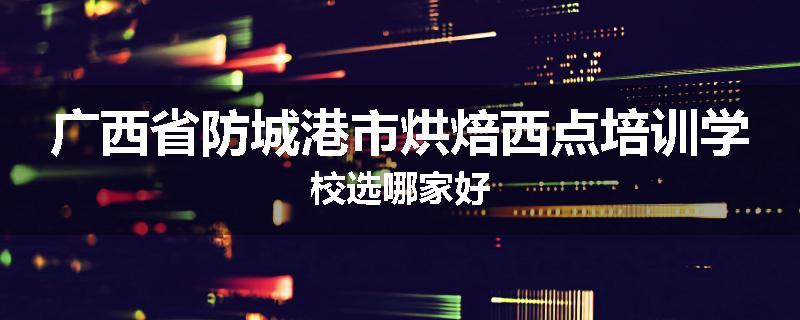 广西省防城港市烘焙西点培训学校选哪家好