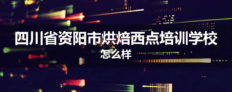 四川省资阳市烘焙西点培训学校怎么样