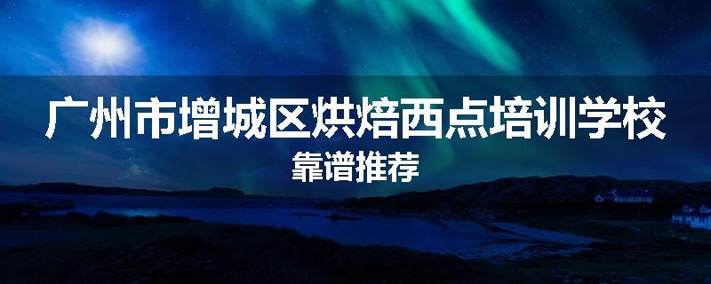 广州市增城区烘焙西点培训学校靠谱推荐