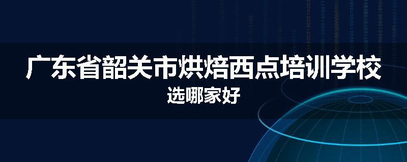广东省韶关市烘焙西点培训学校选哪家好