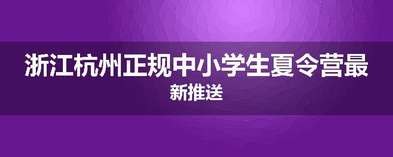 浙江杭州正规中小学生夏令营最新推送