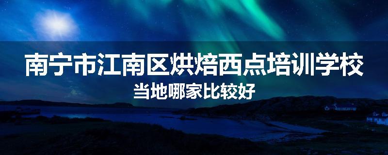 南宁市江南区烘焙西点培训学校当地哪家比较好