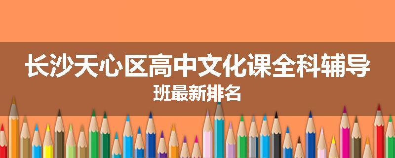 长沙天心区高中文化课全科辅导班最新排名