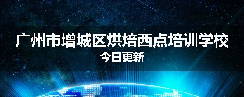 广州市增城区烘焙西点培训学校今日更新