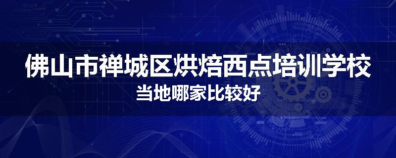 佛山市禅城区烘焙西点培训学校当地哪家比较好