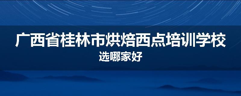 广西省桂林市烘焙西点培训学校选哪家好