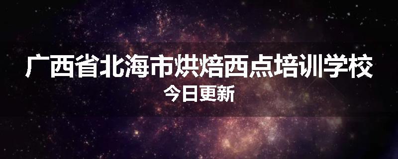 广西省北海市烘焙西点培训学校今日更新