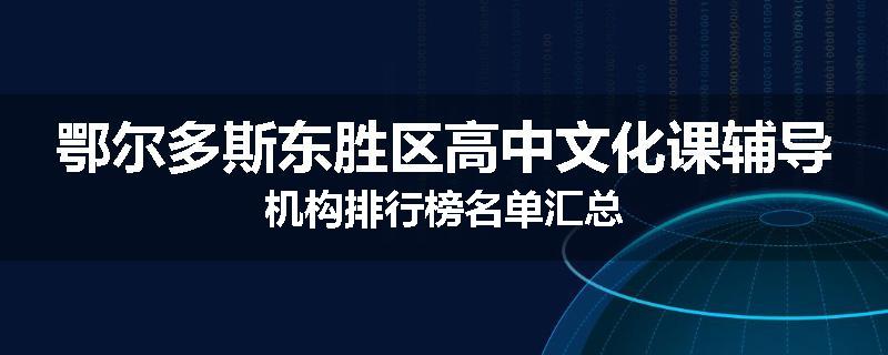 鄂尔多斯东胜区高中文化课辅导机构排行榜名单汇总