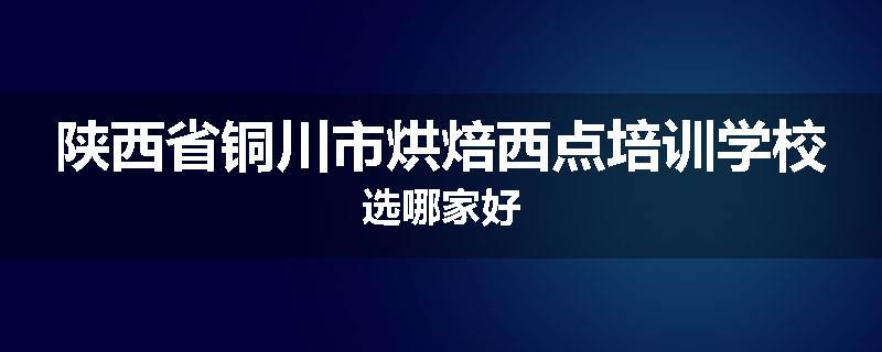 陕西省铜川市烘焙西点培训学校选哪家好